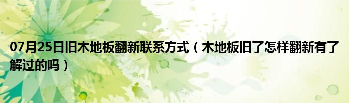 07月25日旧木地板翻新联系方式（木地板旧了怎样翻新有了解过的吗）