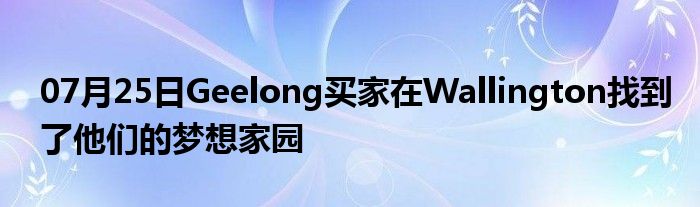 07月25日Geelong买家在Wallington找到了他们的梦想家园