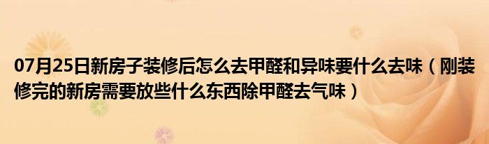 07月25日新房子装修后怎么去甲醛和异味要什么去味（刚装修完的新房需要放些什么东西除甲醛去气味）