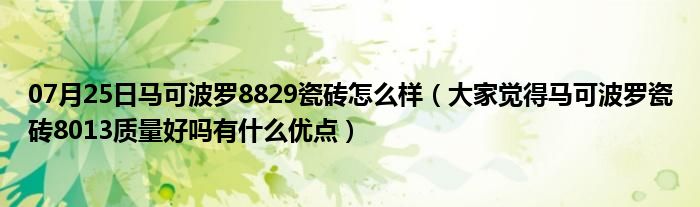 07月25日马可波罗8829瓷砖怎么样（大家觉得马可波罗瓷砖8013质量好吗有什么优点）