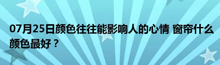 07月25日颜色往往能影响人的心情 窗帘什么颜色最好？