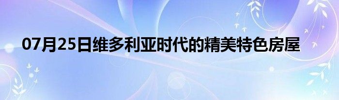 07月25日维多利亚时代的精美特色房屋