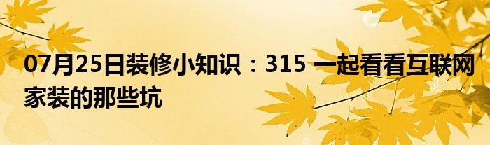 07月25日装修小知识：315 一起看看互联网家装的那些坑