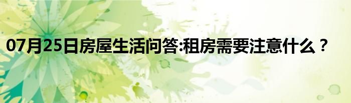 07月25日房屋生活问答:租房需要注意什么？