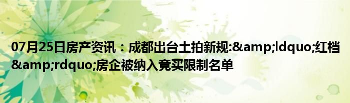 07月25日房产资讯：成都出台土拍新规:&ldquo;红档&rdquo;房企被纳入竞买限制名单