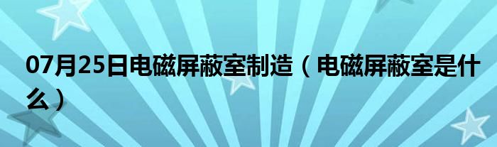 07月25日电磁屏蔽室制造（电磁屏蔽室是什么）