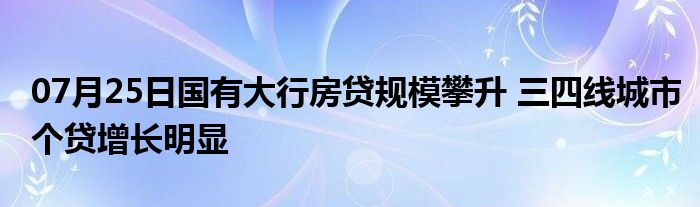 07月25日国有大行房贷规模攀升 三四线城市个贷增长明显