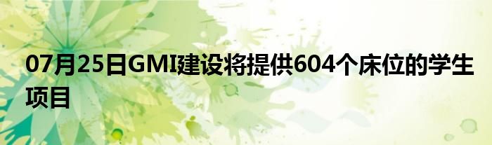 07月25日GMI建设将提供604个床位的学生项目