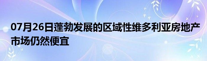 07月26日蓬勃发展的区域性维多利亚房地产市场仍然便宜