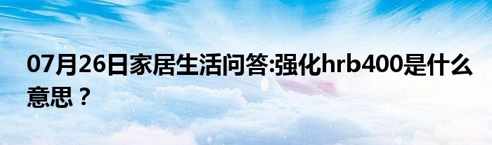 07月26日家居生活问答:强化hrb400是什么意思？