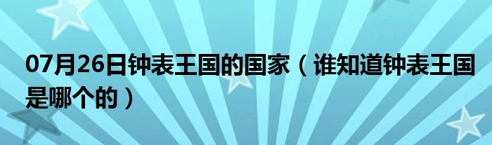 07月26日钟表王国的国家（谁知道钟表王国是哪个的）