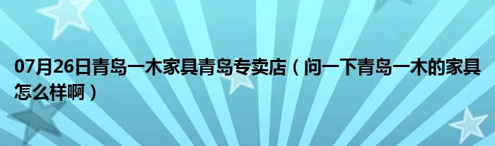 07月26日青岛一木家具青岛专卖店（问一下青岛一木的家具怎么样啊）