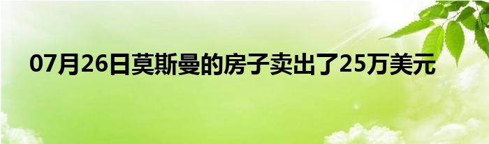 07月26日莫斯曼的房子卖出了25万美元