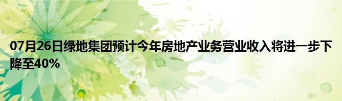 07月26日绿地集团预计今年房地产业务营业收入将进一步下降至40%