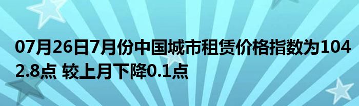 07月26日7月份中国城市租赁价格指数为1042.8点 较上月下降0.1点