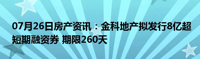 07月26日房产资讯：金科地产拟发行8亿超短期融资券 期限260天