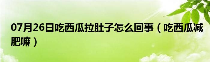 07月26日吃西瓜拉肚子怎么回事（吃西瓜减肥嘛）