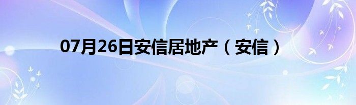 07月26日安信居地产（安信）