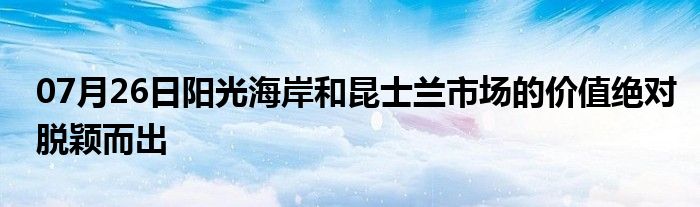 07月26日阳光海岸和昆士兰市场的价值绝对脱颖而出