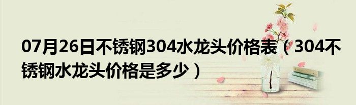 07月26日不锈钢304水龙头价格表（304不锈钢水龙头价格是多少）