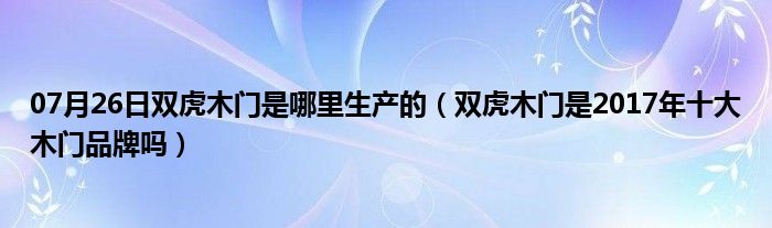 07月26日双虎木门是哪里生产的（双虎木门是2017年十大木门品牌吗）