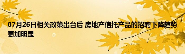 07月26日相关政策出台后 房地产信托产品的招聘下降趋势更加明显