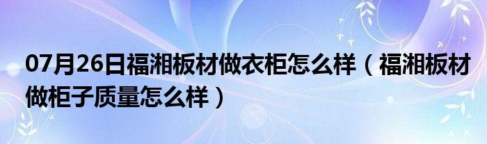 07月26日福湘板材做衣柜怎么样（福湘板材做柜子质量怎么样）