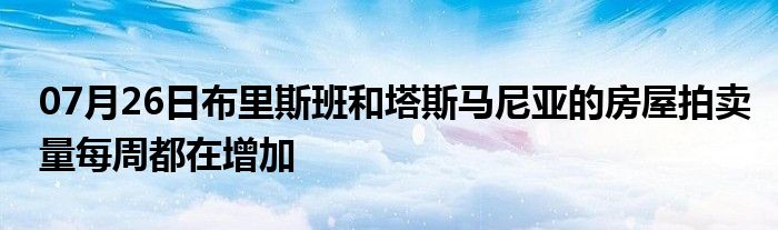 07月26日布里斯班和塔斯马尼亚的房屋拍卖量每周都在增加