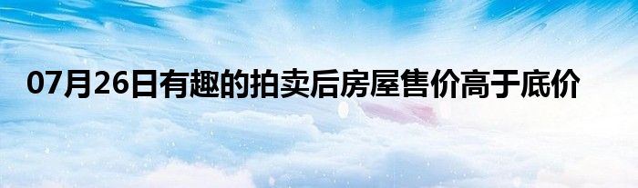 07月26日有趣的拍卖后房屋售价高于底价