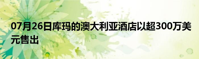 07月26日库玛的澳大利亚酒店以超300万美元售出