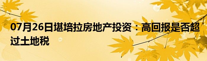 07月26日堪培拉房地产投资：高回报是否超过土地税