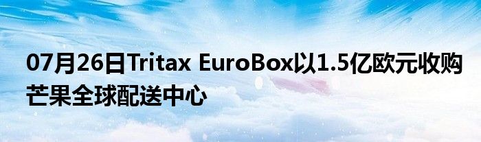 07月26日Tritax EuroBox以1.5亿欧元收购芒果全球配送中心