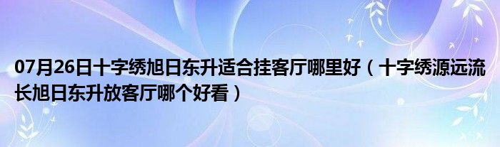 07月26日十字绣旭日东升适合挂客厅哪里好（十字绣源远流长旭日东升放客厅哪个好看）