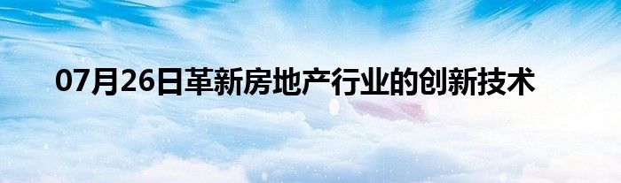 07月26日革新房地产行业的创新技术