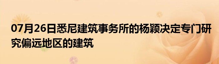 07月26日悉尼建筑事务所的杨颖决定专门研究偏远地区的建筑