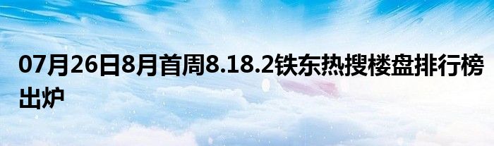 07月26日8月首周8.18.2铁东热搜楼盘排行榜出炉