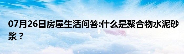 07月26日房屋生活问答:什么是聚合物水泥砂浆？