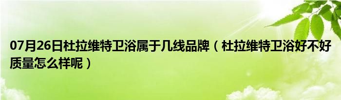 07月26日杜拉维特卫浴属于几线品牌（杜拉维特卫浴好不好质量怎么样呢）