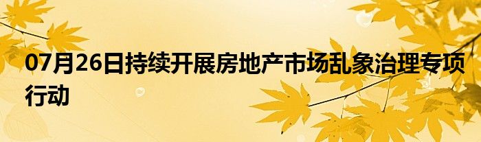 07月26日持续开展房地产市场乱象治理专项行动