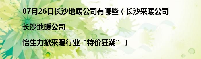 07月26日长沙地暖公司有哪些（长沙采暖公司|长沙地暖公司|怡生力掀采暖行业“特价狂潮”）