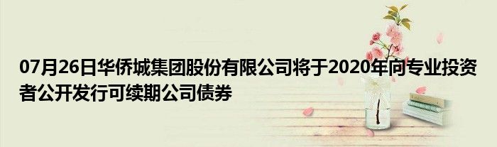 07月26日华侨城集团股份有限公司将于2020年向专业投资者公开发行可续期公司债券