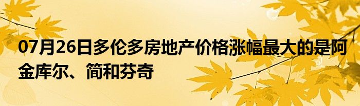 07月26日多伦多房地产价格涨幅最大的是阿金库尔、简和芬奇