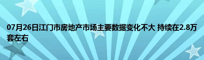 07月26日江门市房地产市场主要数据变化不大 持续在2.8万套左右