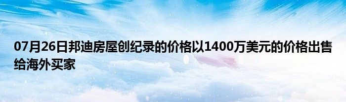 07月26日邦迪房屋创纪录的价格以1400万美元的价格出售给海外买家