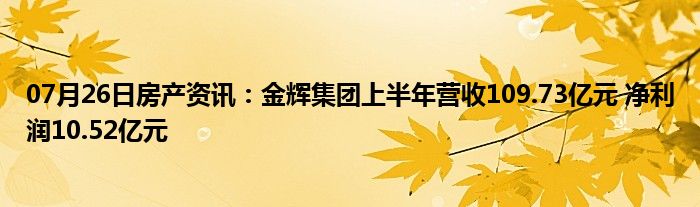 07月26日房产资讯：金辉集团上半年营收109.73亿元 净利润10.52亿元