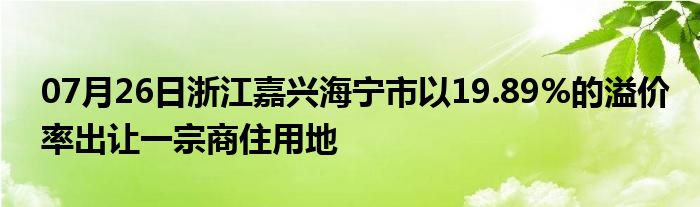 07月26日浙江嘉兴海宁市以19.89%的溢价率出让一宗商住用地