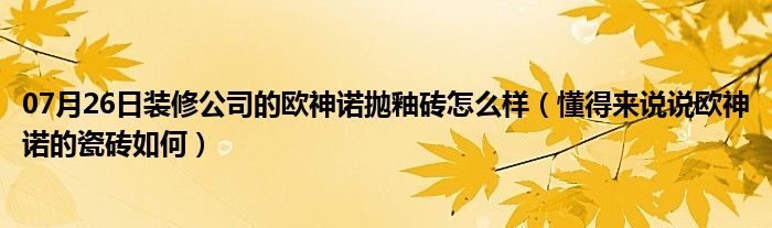 07月26日装修公司的欧神诺抛釉砖怎么样（懂得来说说欧神诺的瓷砖如何）