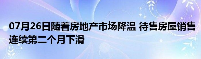 07月26日随着房地产市场降温 待售房屋销售连续第二个月下滑