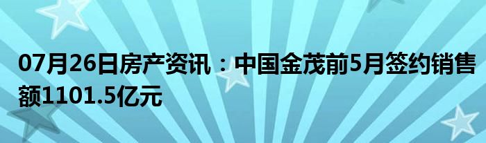 07月26日房产资讯：中国金茂前5月签约销售额1101.5亿元