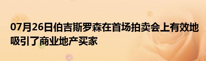 07月26日伯吉斯罗森在首场拍卖会上有效地吸引了商业地产买家